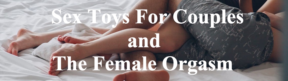 Sex Toys For Couples and the Female Orgasm