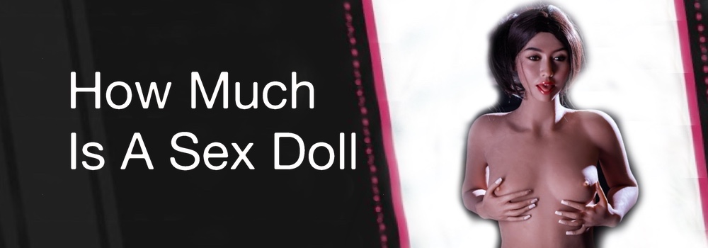 How Much Is a Sex Doll - What Does A Sex Doll Cost