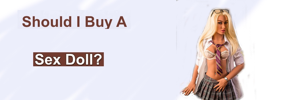 Should I Buy a Sex Doll - Reasons To Buy a Sex Doll - Why I Should Buy A Sex Doll